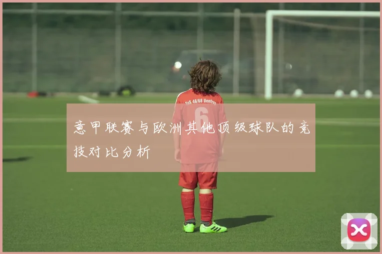 意甲联赛与欧洲其他顶级球队的竞技对比分析