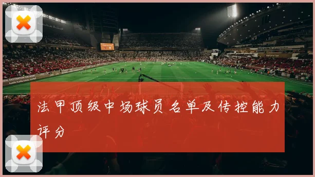 法甲顶级中场球员名单及传控能力评分