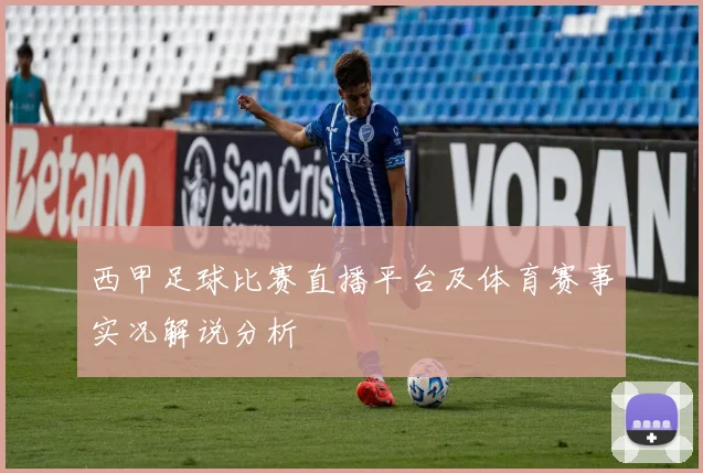 西甲足球比赛直播平台及体育赛事实况解说分析