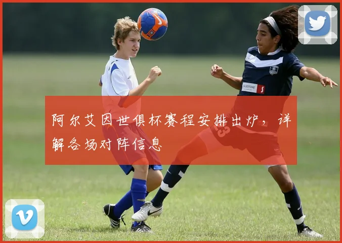 阿尔艾因世俱杯赛程安排出炉，详解各场对阵信息