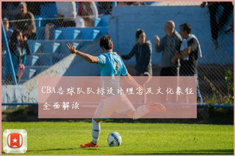 CBA各球队队标设计理念及文化象征全面解读