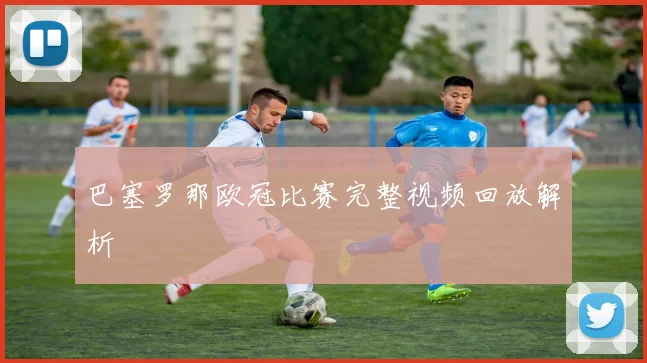 巴塞罗那欧冠比赛完整视频回放解析
