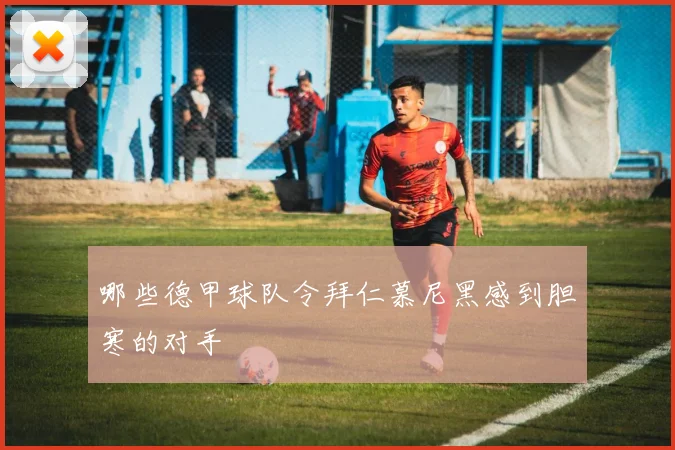 哪些德甲球队令拜仁慕尼黑感到胆寒的对手