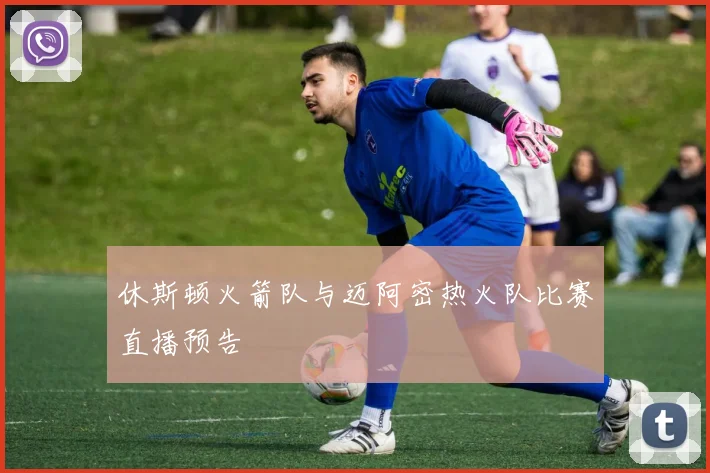 休斯顿火箭队与迈阿密热火队比赛直播预告