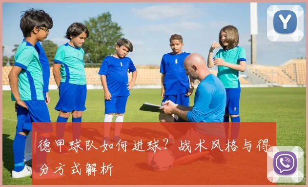 德甲球队如何进球？战术风格与得分方式解析