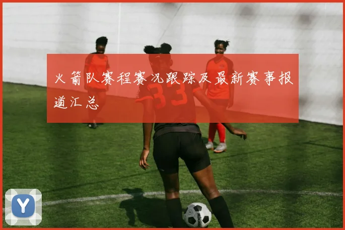 火箭队赛程赛况跟踪及最新赛事报道汇总