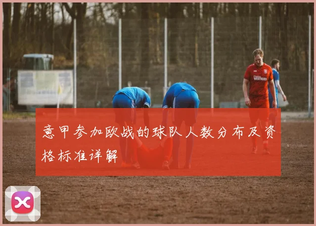 意甲参加欧战的球队人数分布及资格标准详解