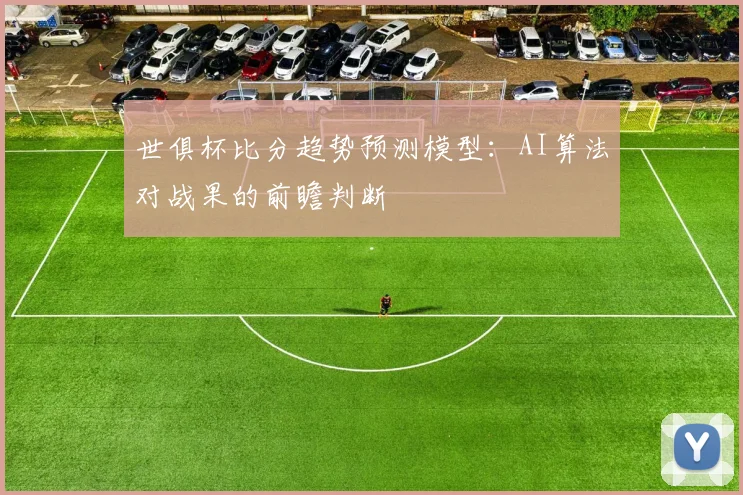 世俱杯比分趋势预测模型：AI算法对战果的前瞻判断
