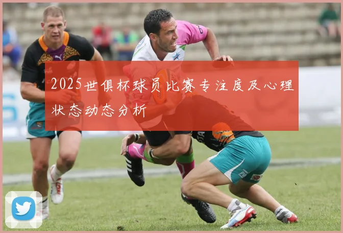 2025世俱杯球员比赛专注度及心理状态动态分析