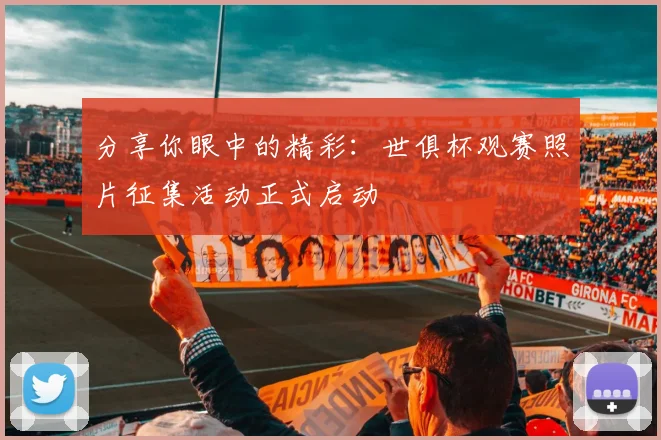 分享你眼中的精彩:世俱杯观赛照片征集活动正式启动